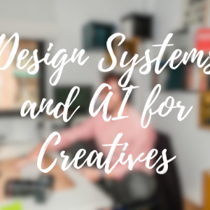 Design Systems and AI for Creatives